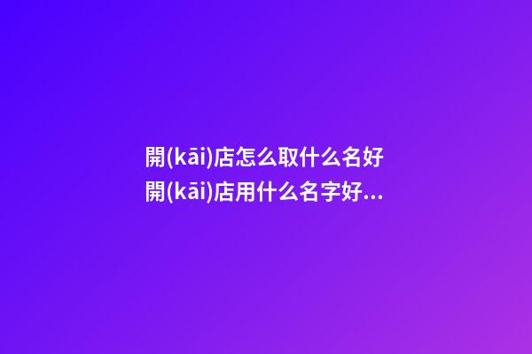 開(kāi)店怎么取什么名好 開(kāi)店用什么名字好聽(tīng)